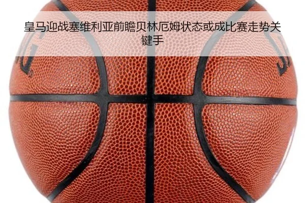 皇马迎战塞维利亚前瞻贝林厄姆状态或成比赛走势关键手