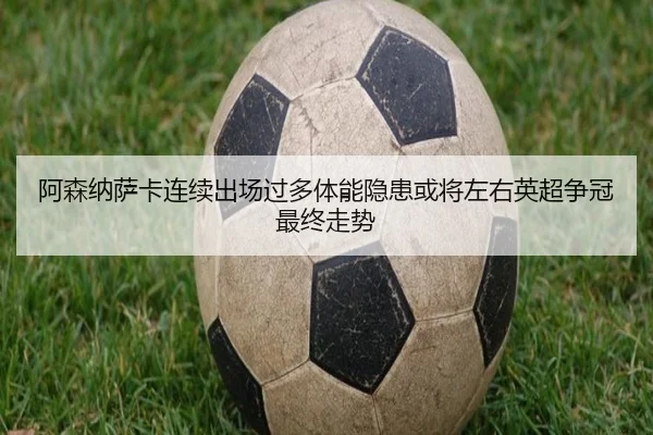 阿森纳萨卡连续出场过多体能隐患或将左右英超争冠最终走势