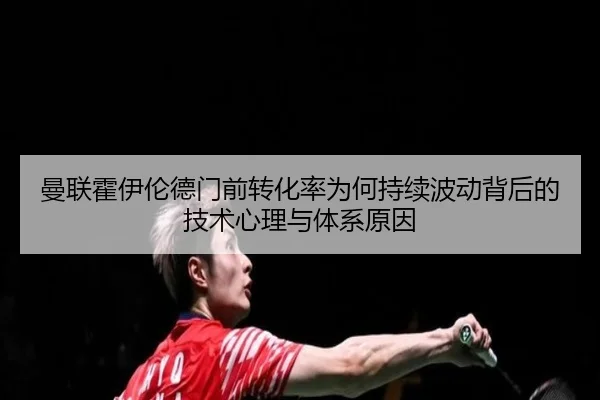 曼联霍伊伦德门前转化率为何持续波动背后的技术心理与体系原因