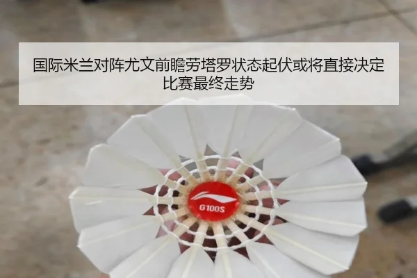 国际米兰对阵尤文前瞻劳塔罗状态起伏或将直接决定比赛最终走势