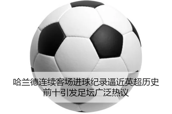 哈兰德连续客场进球纪录逼近英超历史前十引发足坛广泛热议