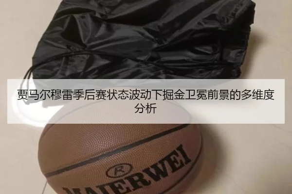 贾马尔穆雷季后赛状态波动下掘金卫冕前景的多维度分析