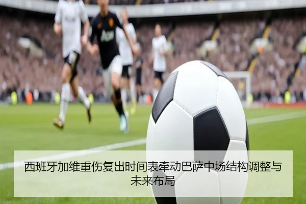 西班牙加维重伤复出时间表牵动巴萨中场结构调整与未来布局