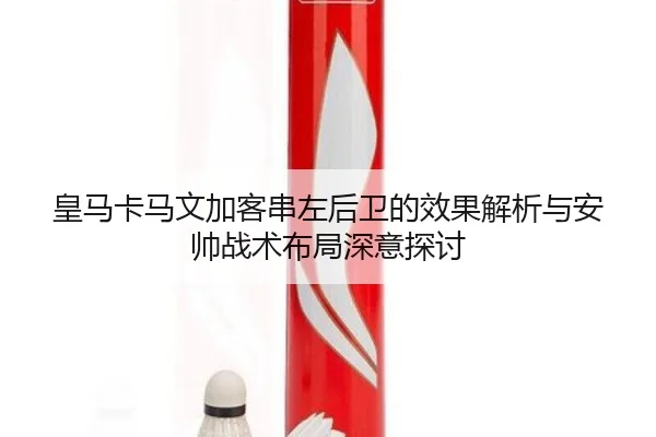 皇马卡马文加客串左后卫的效果解析与安帅战术布局深意探讨