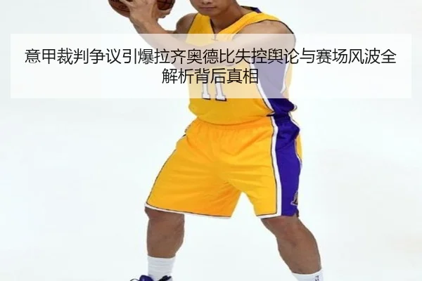 意甲裁判争议引爆拉齐奥德比失控舆论与赛场风波全解析背后真相