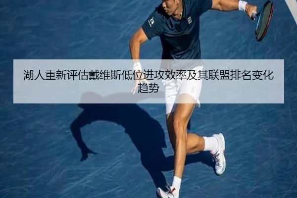湖人重新评估戴维斯低位进攻效率及其联盟排名变化趋势