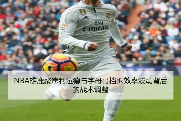 NBA雄鹿聚焦利拉德与字母哥挡拆效率波动背后的战术调整