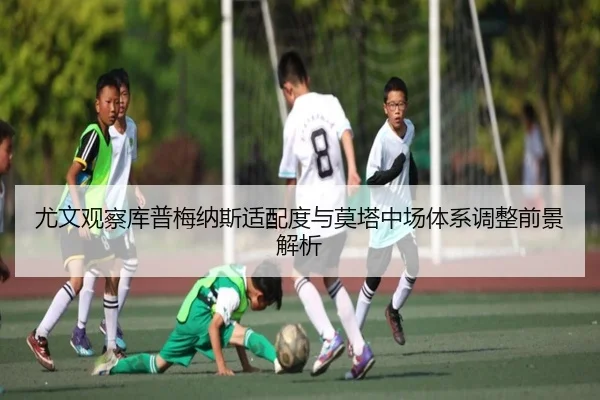 尤文观察库普梅纳斯适配度与莫塔中场体系调整前景解析
