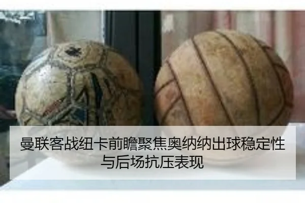 曼联客战纽卡前瞻聚焦奥纳纳出球稳定性与后场抗压表现