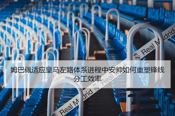姆巴佩适应皇马左路体系进程中安帅如何重塑锋线分工效率