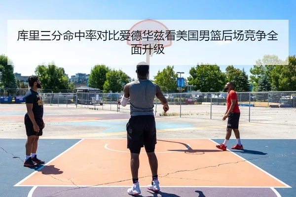 库里三分命中率对比爱德华兹看美国男篮后场竞争全面升级