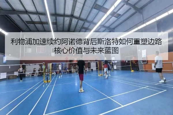 利物浦加速续约阿诺德背后斯洛特如何重塑边路核心价值与未来蓝图